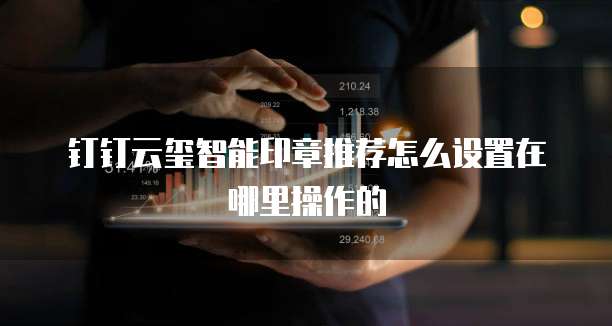 钉钉云玺智能印章推荐怎么设置在哪里操作的