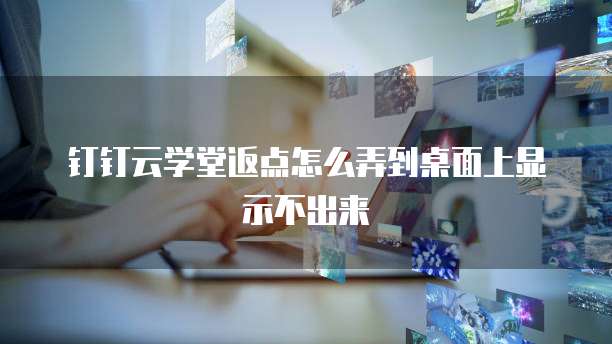 钉钉云学堂返点怎么弄到桌面上显示不出来