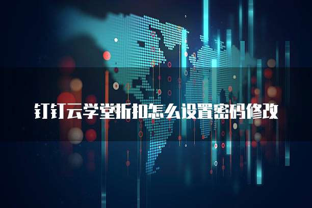 钉钉云学堂折扣怎么设置密码修改
