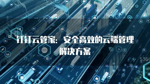 钉钉云管家：安全高效的云端管理解决方案