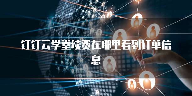 钉钉云学堂续费在哪里看到订单信息