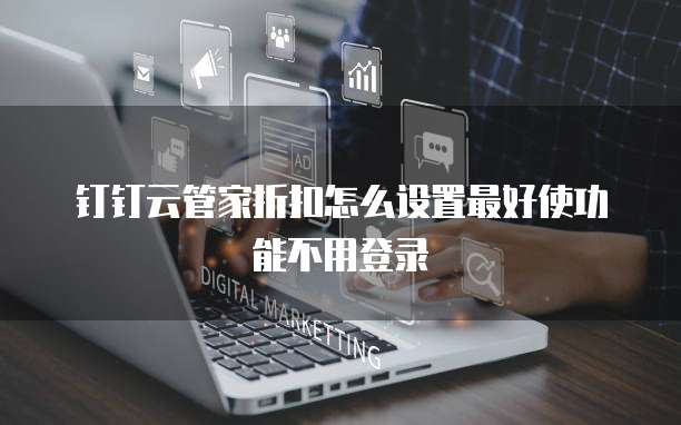 钉钉云管家折扣怎么设置最好使功能不用登录