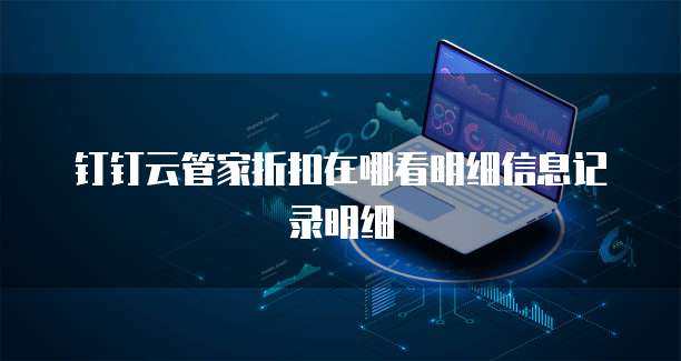 钉钉云管家折扣在哪看明细信息记录明细