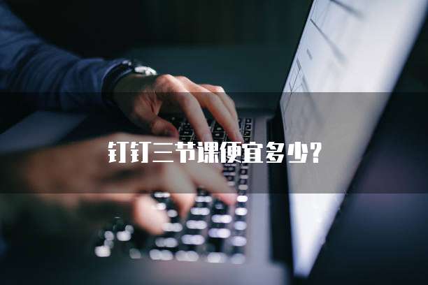 钉钉三节课便宜多少？