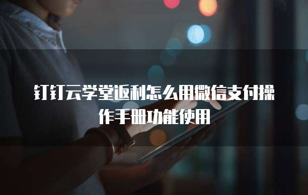 钉钉云学堂返利怎么用微信支付操作手册功能使用