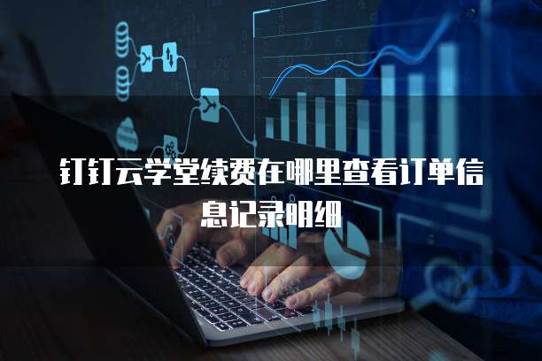 钉钉云学堂续费在哪里查看订单信息记录明细