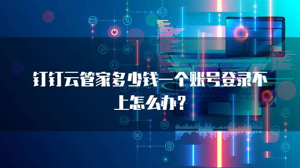 钉钉云管家多少钱一个账号登录不上怎么办?
