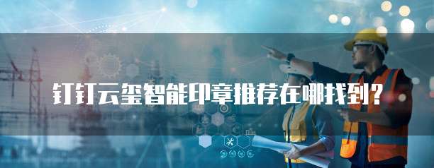 钉钉云玺智能印章推荐在哪找到？