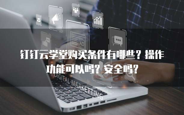 钉钉云学堂购买条件有哪些?操作功能可以吗?安全吗?