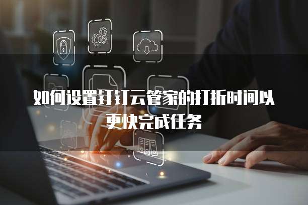 如何设置钉钉云管家的打折时间以更快完成任务