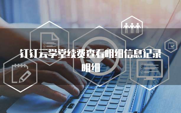 钉钉云学堂续费查看明细信息记录明细