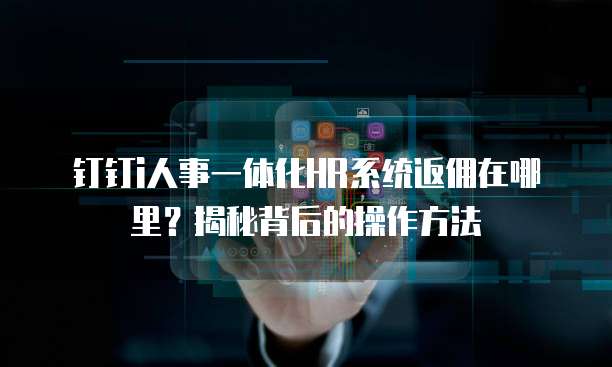 钉钉i人事一体化HR系统返佣在哪里?揭秘背后的操作方法