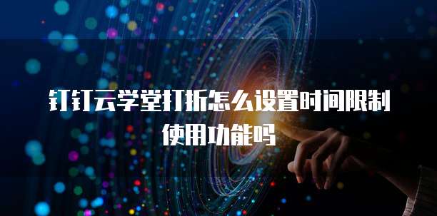 钉钉云学堂打折怎么设置时间限制使用功能吗