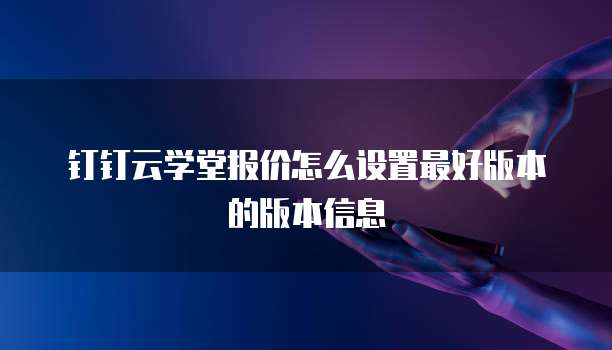 钉钉云学堂报价怎么设置最好版本的版本信息