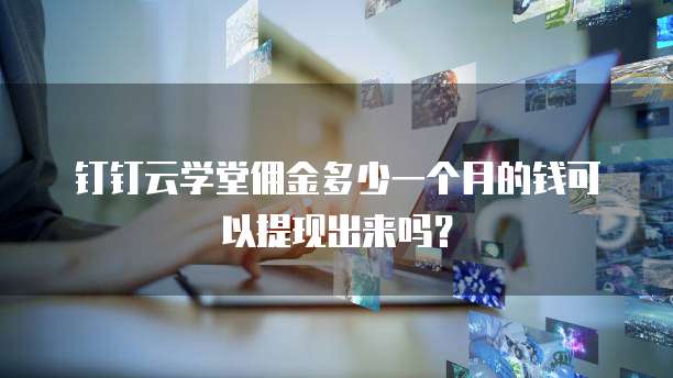钉钉云学堂佣金多少一个月的钱可以提现出来吗？