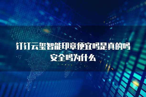 钉钉云玺智能印章便宜吗是真的吗安全吗为什么