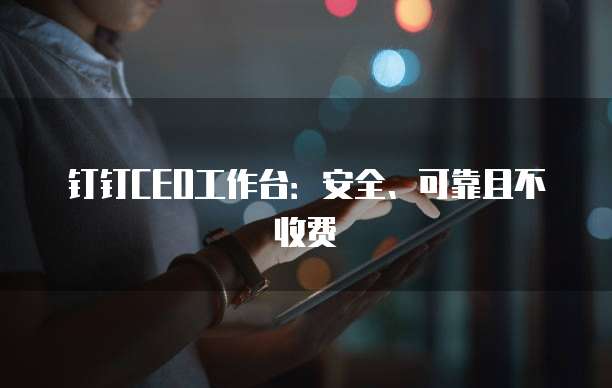 钉钉CEO工作台:安全、可靠且不收费