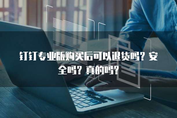 钉钉专业版购买后可以退货吗?安全吗?真的吗?