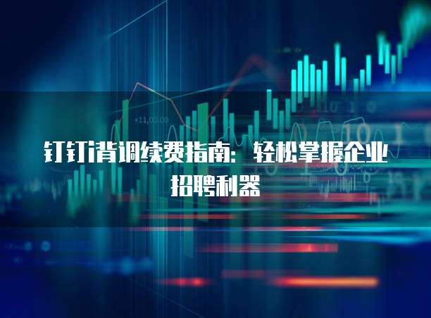 钉钉i背调续费指南:轻松掌握企业招聘利器