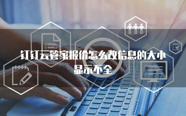 钉钉云管家报价怎么改信息的大小显示不全