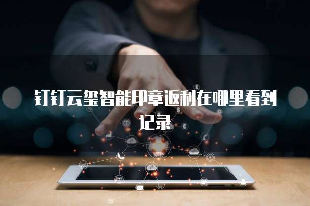 钉钉云玺智能印章返利在哪里看到记录