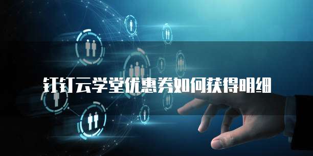 钉钉云学堂优惠券如何获得明细