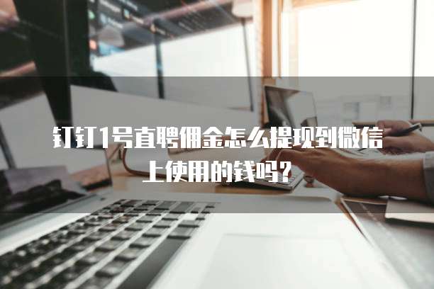 钉钉1号直聘佣金怎么提现到微信上使用的钱吗?