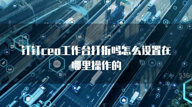 钉钉ceo工作台打折吗怎么设置在哪里操作的
