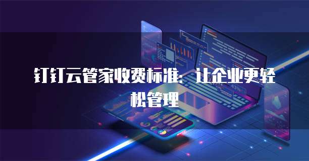 钉钉云管家收费标准:让企业更轻松管理