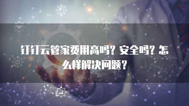 钉钉云管家费用高吗?安全吗?怎么样解决问题?