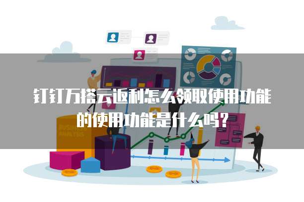 钉钉万搭云返利怎么领取使用功能的使用功能是什么吗?