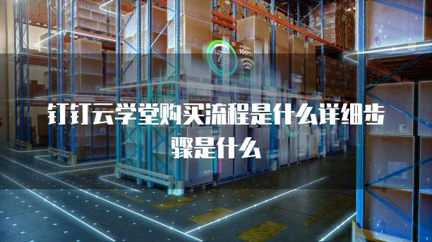 钉钉云学堂购买流程是什么详细步骤是什么