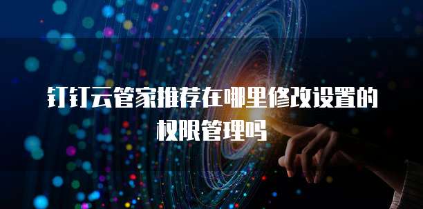 钉钉云管家推荐在哪里修改设置的权限管理吗