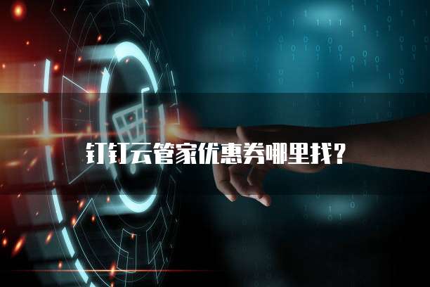钉钉云管家优惠券哪里找?