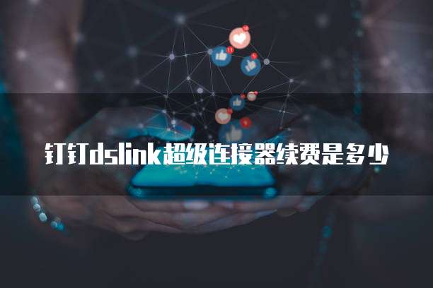 钉钉dslink超级连接器续费是多少