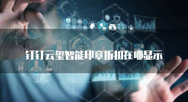 钉钉云玺智能印章折扣在哪显示