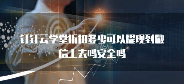 钉钉云学堂折扣多少可以提现到微信上去吗安全吗