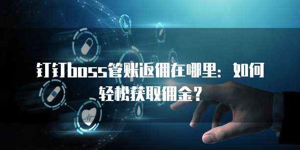 钉钉boss管账返佣在哪里:如何轻松获取佣金?