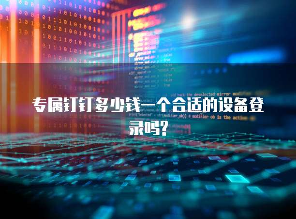 专属钉钉多少钱一个合适的设备登录吗?