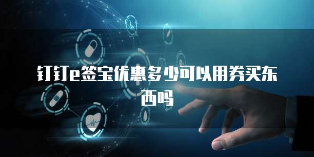钉钉e签宝优惠多少可以用券买东西吗