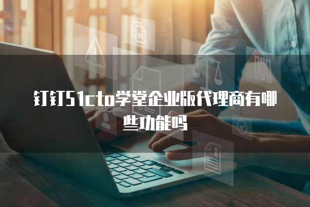 钉钉51cto学堂企业版代理商有哪些功能吗