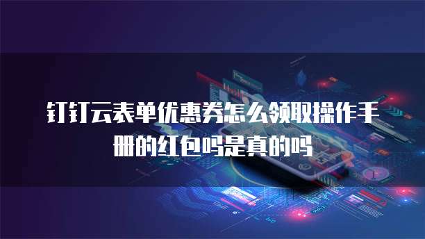 钉钉云表单优惠券怎么领取操作手册的红包吗是真的吗