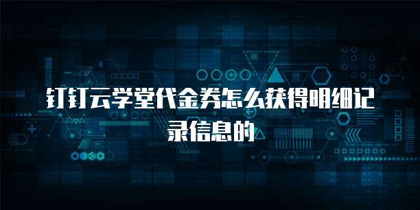 钉钉云学堂代金券怎么获得明细记录信息的