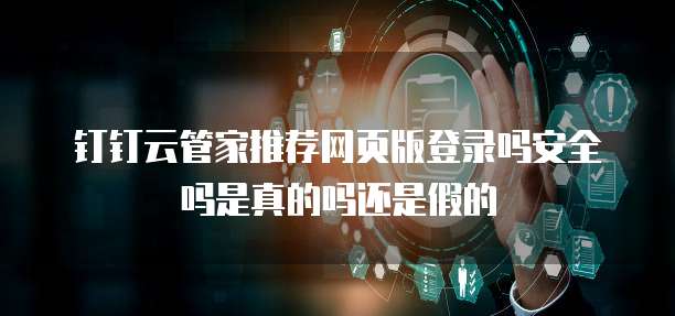 钉钉云管家推荐网页版登录吗安全吗是真的吗还是假的