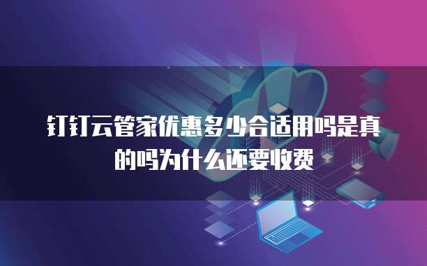 钉钉云管家优惠多少合适用吗是真的吗为什么还要收费