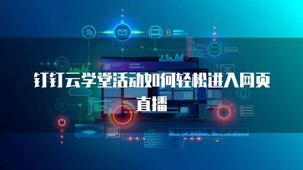 钉钉云学堂活动如何轻松进入网页直播