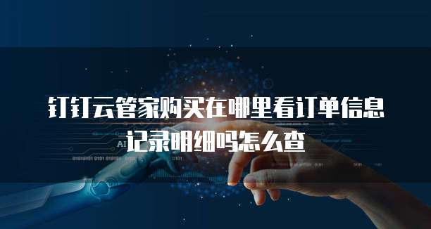 钉钉云管家购买在哪里看订单信息记录明细吗怎么查