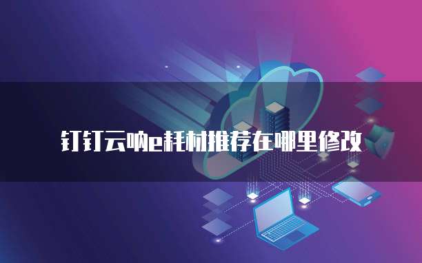 钉钉云呐e耗材推荐在哪里修改
