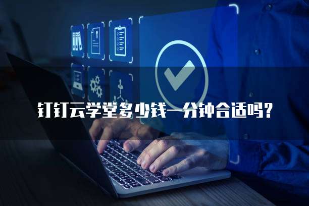 钉钉云学堂多少钱一分钟合适吗?