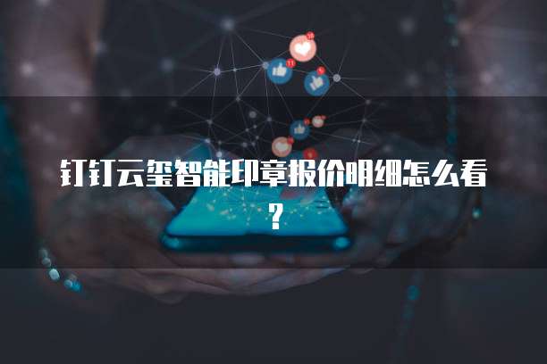 钉钉云玺智能印章报价明细怎么看?